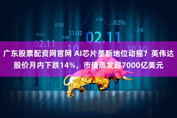 广东股票配资网官网 AI芯片垄断地位动摇？英伟达股价月内下跌14%，市值蒸发超7000亿美元