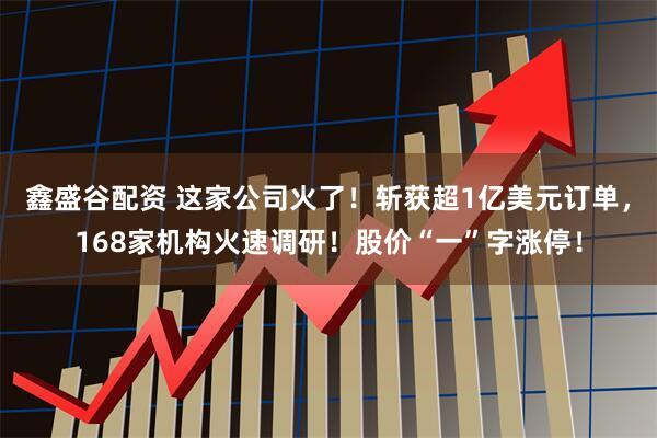 鑫盛谷配资 这家公司火了！斩获超1亿美元订单，168家机构火速调研！股价“一”字涨停！