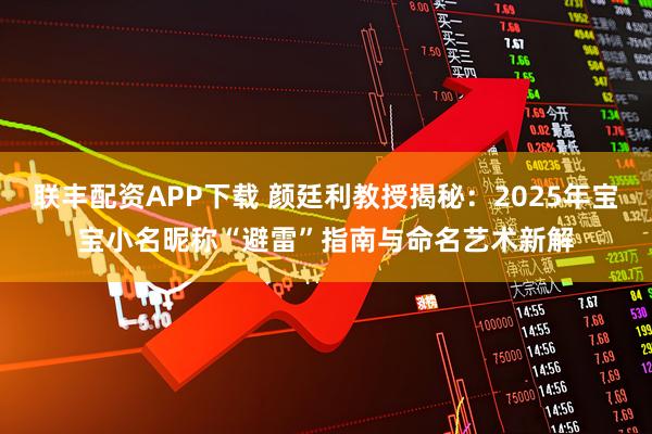 联丰配资APP下载 颜廷利教授揭秘:2025年宝宝小名昵称“避雷”指南与命名艺术新解