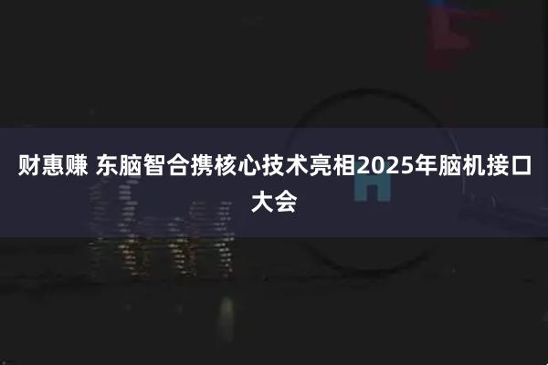 财惠赚 东脑智合携核心技术亮相2025年脑机接口大会