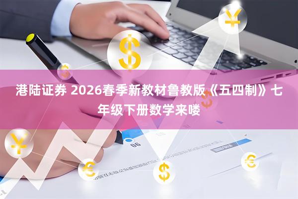 港陆证券 2026春季新教材鲁教版《五四制》七年级下册数学来喽