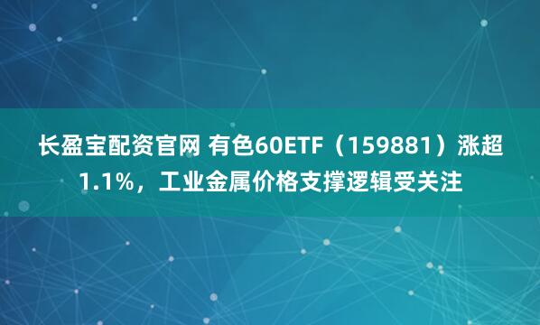 长盈宝配资官网 有色60ETF（159881）涨超1.1%，工业金属价格支撑逻辑受关注