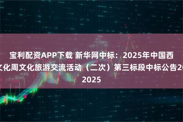 宝利配资APP下载 新华网中标:2025年中国西藏文化周文化旅游交流活动(二次)第三标段中标公告2025