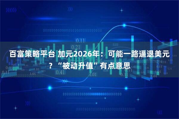 百富策略平台 加元2026年:可能一路逼退美元?“被动升值”有点意思