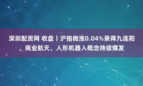 深圳配资网 收盘丨沪指微涨0.04%录得九连阳，商业航天、人形机器人概念持续爆发