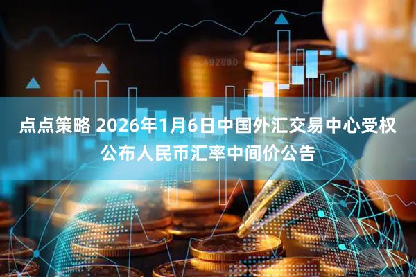 点点策略 2026年1月6日中国外汇交易中心受权公布人民币汇率中间价公告