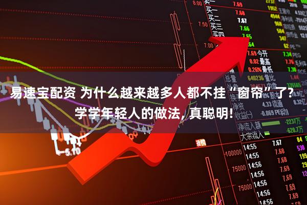 易速宝配资 为什么越来越多人都不挂“窗帘”了? 学学年轻人的做法, 真聪明!