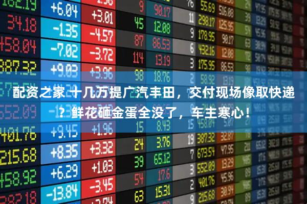配资之家 十几万提广汽丰田，交付现场像取快递？鲜花砸金蛋全没了，车主寒心！