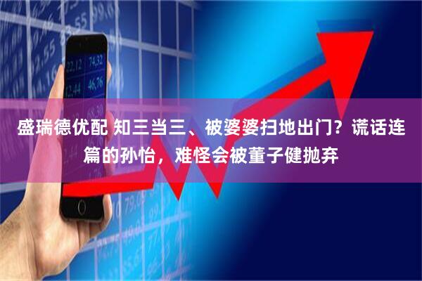 盛瑞德优配 知三当三、被婆婆扫地出门?谎话连篇的孙怡,难怪会被董子健抛弃