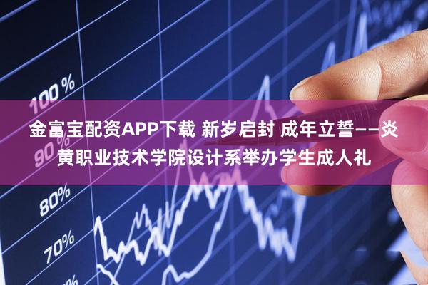 金富宝配资APP下载 新岁启封 成年立誓——炎黄职业技术学院设计系举办学生成人礼