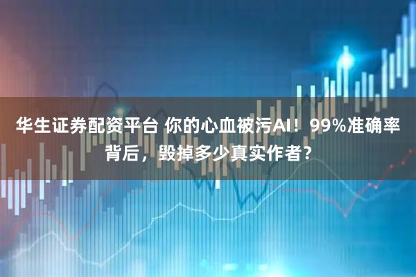 华生证券配资平台 你的心血被污AI！99%准确率背后，毁掉多少真实作者？