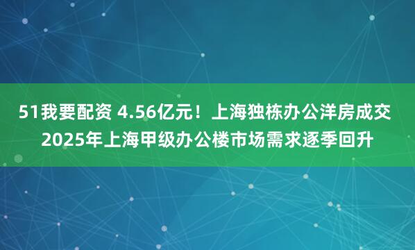 51我要配资 4.56亿元！上海独栋办公洋房成交 2025年上海甲级办公楼市场需求逐季回升