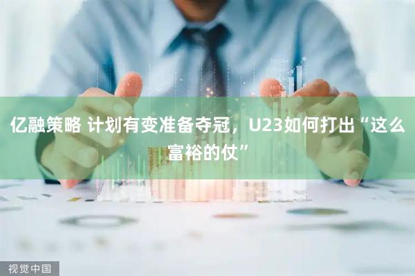 亿融策略 计划有变准备夺冠，U23如何打出“这么富裕的仗”