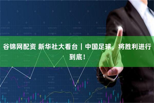 谷锦网配资 新华社大看台｜中国足球，将胜利进行到底！
