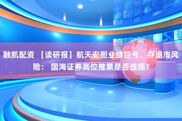 融凯配资 【读研报】航天宏图业绩巨亏、存退市风险： 国海证券高位推票是否违规？