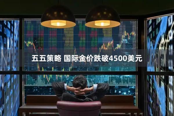 五五策略 国际金价跌破4500美元