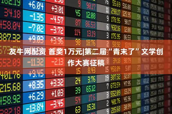 友牛网配资 首奖1万元|第二届“青末了”文学创作大赛征稿